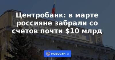 Центробанк: в марте россияне забрали со счетов почти $10 млрд
