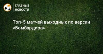 Топ-5 матчей выходных по версии «Бомбардира»