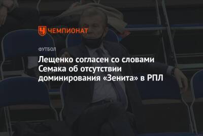 Лещенко согласен со словами Семака об отсутствии доминирования «Зенита» в РПЛ