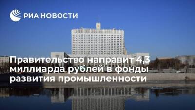 Правительство выделит 4,3 миллиарда рублей в фонды развития промышленности