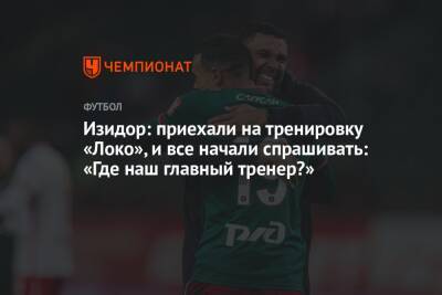 Изидор: приехали на тренировку «Локо», и все начали спрашивать: «Где наш главный тренер?»