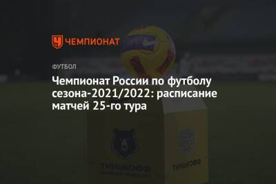 Чемпионат России по футболу сезона-2021/2022: расписание матчей 25-го тура