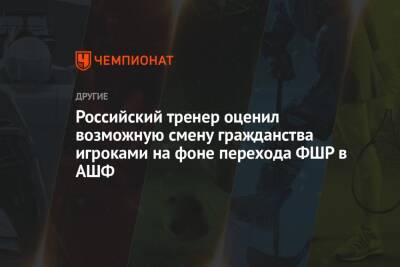 Российский тренер оценил возможную смену гражданства игроками на фоне перехода ФШР в АШФ