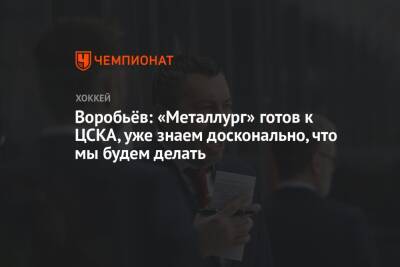 Воробьёв: «Металлург» готов к ЦСКА, уже знаем досконально, что мы будем делать