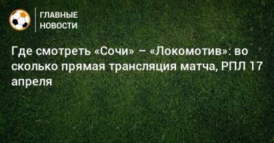 Где смотреть «Сочи» – «Локомотив»: во сколько прямая трансляция матча, РПЛ 17 апреля