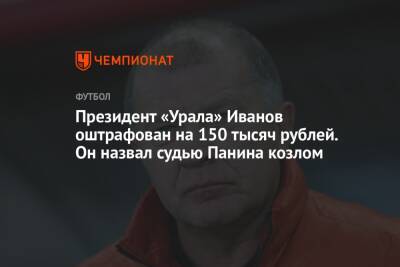 Президент «Урала» Иванов оштрафован на 150 тысяч рублей. Он назвал судью Панина козлом