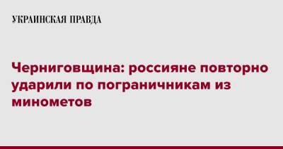 Черниговщина: россияне повторно ударили по пограничникам из минометов