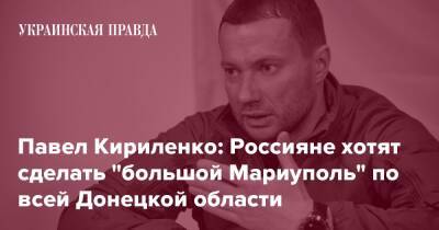 Павел Кириленко: Россияне хотят сделать "большой Мариуполь" по всей Донецкой области