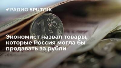 Экономист назвал товары, которые Россия могла бы продавать за рубли