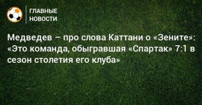 Медведев – про слова Каттани о «Зените»: «Это команда, обыгравшая «Спартак» 7:1 в сезон столетия его клуба»