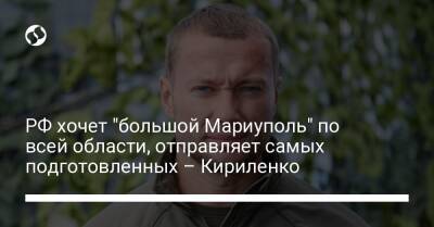 РФ хочет "большой Мариуполь" по всей области, отправляет самых подготовленных – Кириленко
