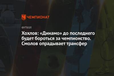 Хохлов: «Динамо» до последнего будет бороться за чемпионство. Смолов опрадывает трансфер
