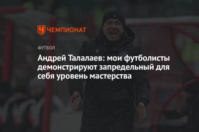 Андрей Талалаев: мои футболисты демонстрируют запредельный для себя уровень мастерства