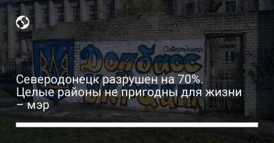 Северодонецк разрушен на 70%. Целые районы не пригодны для жизни – мэр