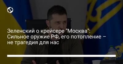 Зеленский о крейсере "Москва": Сильное оружие РФ, его потопление – не трагедия для нас