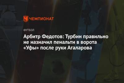 Арбитр Федотов: Турбин правильно не назначил пенальти в ворота «Уфы» после руки Агаларова