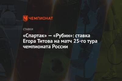 «Спартак» — «Рубин»: ставка Егора Титова на матч 25-го тура чемпионата России