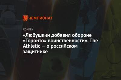 «Любушкин добавил обороне «Торонто» воинственности». The Athletic — о российском защитнике