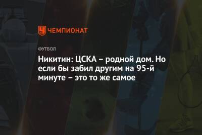 Никитин: ЦСКА — родной дом. Но если бы забил другим на 95-й минуте — это то же самое