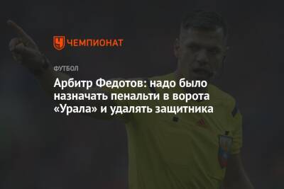 Арбитр Федотов: надо было назначать пенальти в ворота «Урала» и удалять защитника
