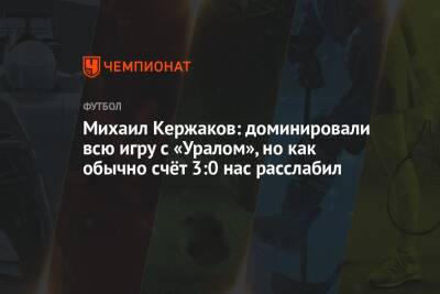 Михаил Кержаков: доминировали всю игру с «Уралом», но, как обычно, счёт 3:0 нас расслабил