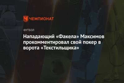 Нападающий «Факела» Максимов прокомментировал свой покер в ворота «Текстильщика»