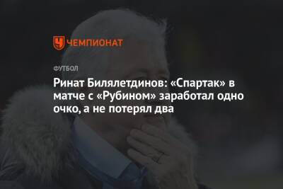 Ринат Билялетдинов: «Спартак» в матче с «Рубином» заработал одно очко, а не потерял два
