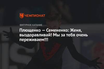 Плющенко — Семененко: Женя, выздоравливай! Мы за тебя очень переживаем!!!
