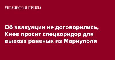 Об эвакуации не договорились, Киев просит спецкоридор для вывоза раненых из Мариуполя