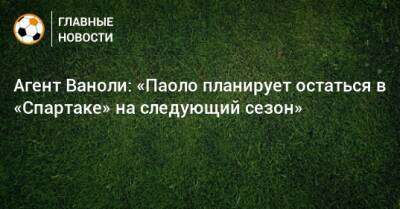 Агент Ваноли: «Паоло планирует остаться в «Спартаке» на следующий сезон»