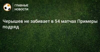 Черышев не забивает в 54 матчах Примеры подряд