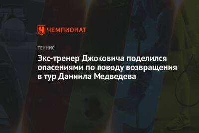Экс-тренер Джоковича поделился опасениями по поводу возвращения в тур Даниила Медведева