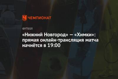 «Нижний Новгород» — «Химки»: прямая онлайн-трансляция матча начнётся в 19:00