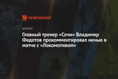 Главный тренер «Сочи» Владимир Федотов прокомментировал ничью в матче с «Локомотивом»