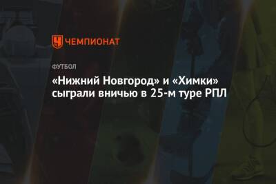 «Нижний Новгород» и «Химки» сыграли вничью в 25-м туре РПЛ