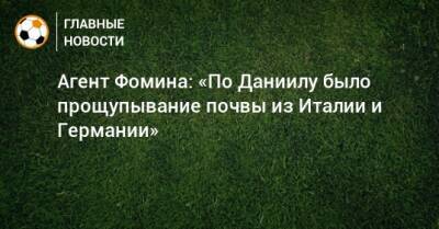 Даниил Фомин - Александр Маньяков - Агент Фомина: «По Даниилу было прощупывание почвы из Италии и Германии» - bombardir.ru - Италия - Германия