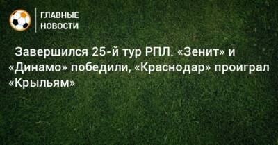 ⚽ Завершился 25-й тур РПЛ. «Зенит» и «Динамо» победили, «Краснодар» проиграл «Крыльям»