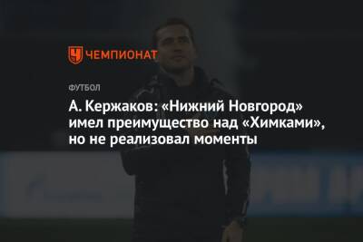 А. Кержаков: «Нижний Новгород» имел преимущество над «Химками», но не реализовал моменты