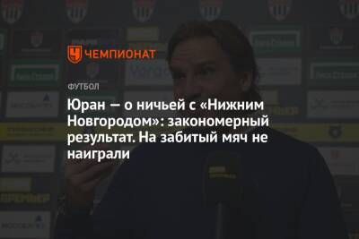 Юран — о ничьей с «Нижним Новгородом»: закономерный результат. На забитый мяч не наиграли