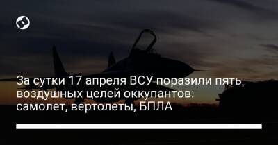 За сутки 17 апреля ВСУ поразили пять воздушных целей оккупантов: самолет, вертолеты, БПЛА