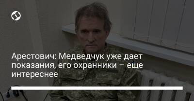 Арестович: Медведчук уже дает показания, его охранники – еще интереснее