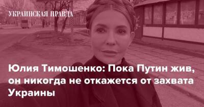 Юлия Тимошенко: Пока Путин жив, он никогда не откажется от захвата Украины