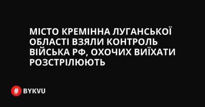 Місто Кремінна Луганської області взяли контроль війська РФ, охочих виїхати розстрілюють