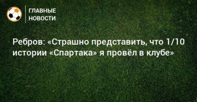Ребров: «Страшно представить, что 1/10 истории «Спартака» я провeл в клубе»