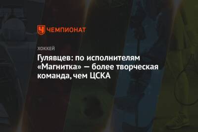Гулявцев: по исполнителям «Магнитка» — более творческая команда, чем ЦСКА