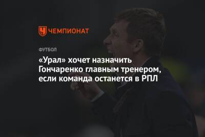 «Урал» хочет назначить Гончаренко главным тренером, если команда останется в РПЛ