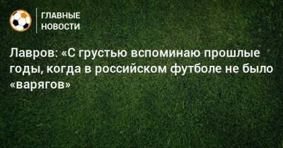 Лавров: «С грустью вспоминаю прошлые годы, когда в российском футболе не было «варягов»