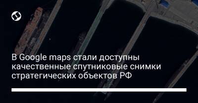 В Google maps стали доступны качественные спутниковые снимки стратегических объектов РФ