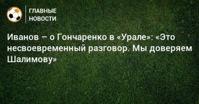 Иванов – о Гончаренко в «Урале»: «Это несвоевременный разговор. Мы доверяем Шалимову»
