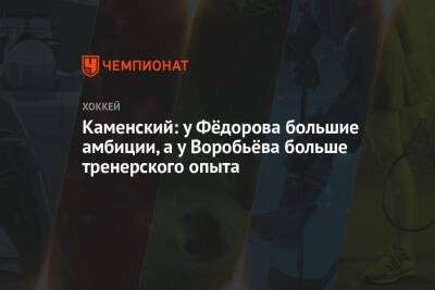 Каменский: у Фёдорова большие амбиции, а у Воробьёва больше тренерского опыта